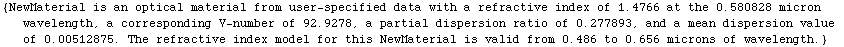 {NewMaterial is an optical material from user-specified data with a refractive index of 1.4766 ... e refractive index model for this NewMaterial is valid from 0.486 to 0.656 microns of wavelength.}