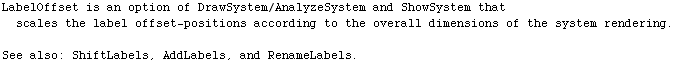 LabelOffset is an option of DrawSystem/AnalyzeSystem and ShowSystem that scales the label offs ... verall dimensions of the system rendering. \n\nSee also: ShiftLabels, AddLabels, and RenameLabels.